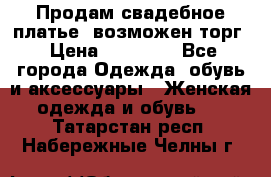 Продам свадебное платье, возможен торг › Цена ­ 20 000 - Все города Одежда, обувь и аксессуары » Женская одежда и обувь   . Татарстан респ.,Набережные Челны г.